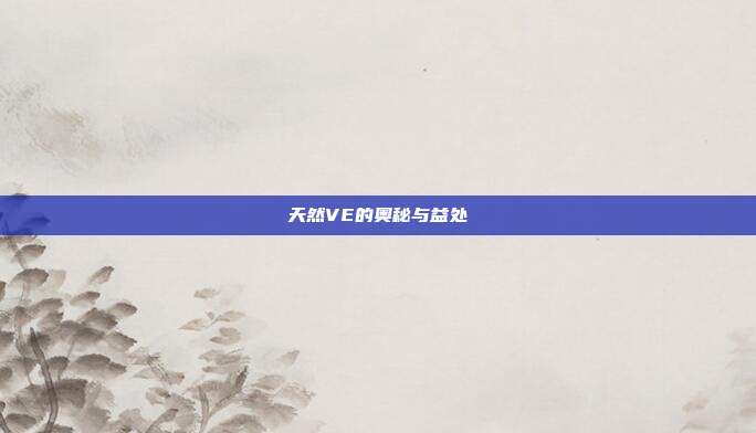天然VE的奥秘与益处