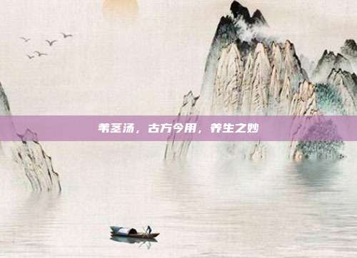 苇茎汤,古方今用,养生之妙
