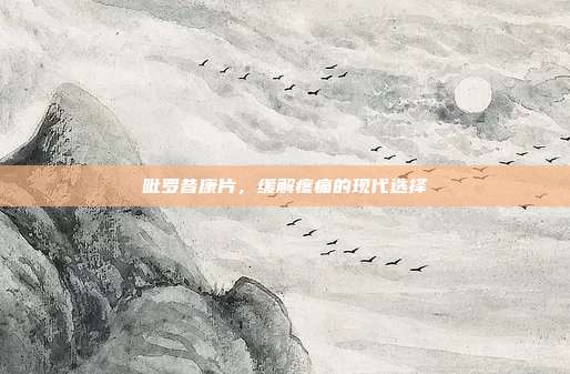 吡罗昔康片，缓解疼痛的现代选择