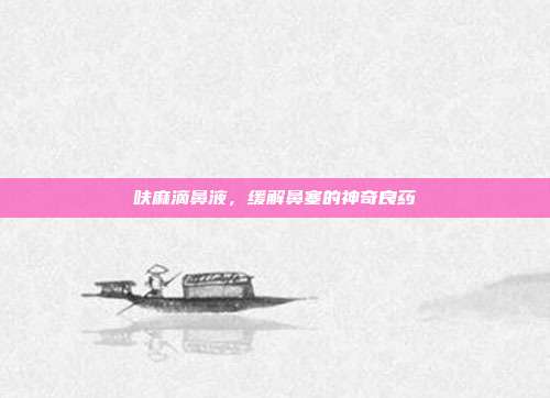 呋麻滴鼻液，缓解鼻塞的神奇良药