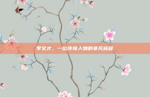 李文才，一位传奇人物的非凡旅程