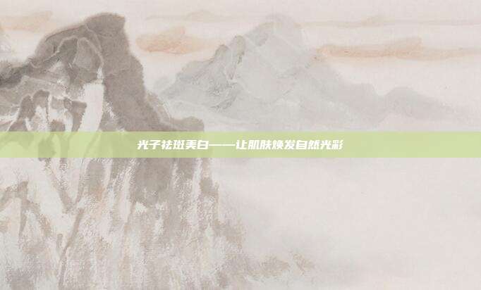 光子祛斑美白——让肌肤焕发自然光彩
