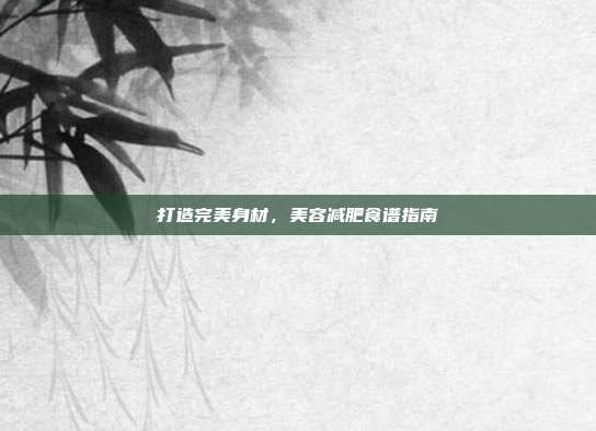 打造完美身材，美容减肥食谱指南