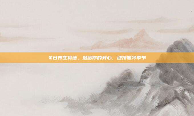 冬日养生食谱,温暖你的身心,迎接寒冷季节