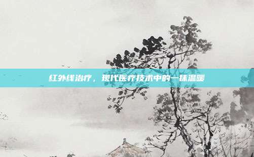 红外线治疗，现代医疗技术中的一抹温暖