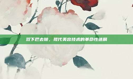 双下巴去除,现代美容技术的革命性进展