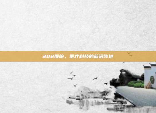 302医院,医疗科技的前沿阵地