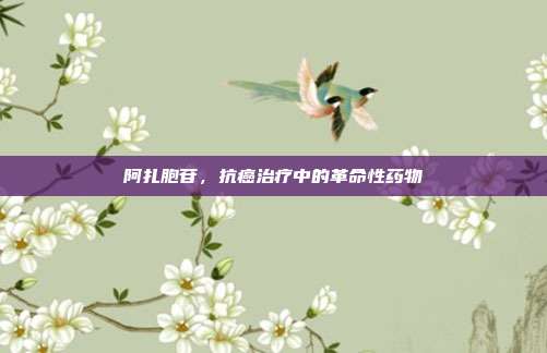 阿扎胞苷,抗癌治疗中的革命性药物