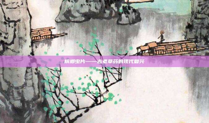 槟榔虫片——古老草药的现代复兴