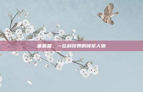 崔振国,一位科技界的领军人物