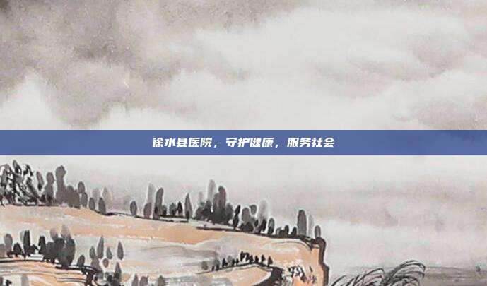 徐水县医院,守护健康,服务社会