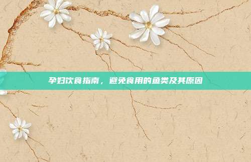 孕妇饮食指南,避免食用的鱼类及其原因