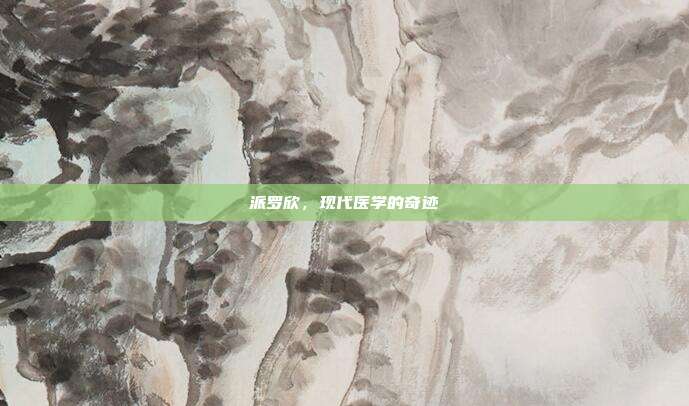 派罗欣,现代医学的奇迹