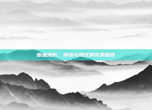 断血流片，传统与现代的完美融合