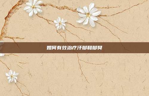 如何有效治疗汗脚和脚臭