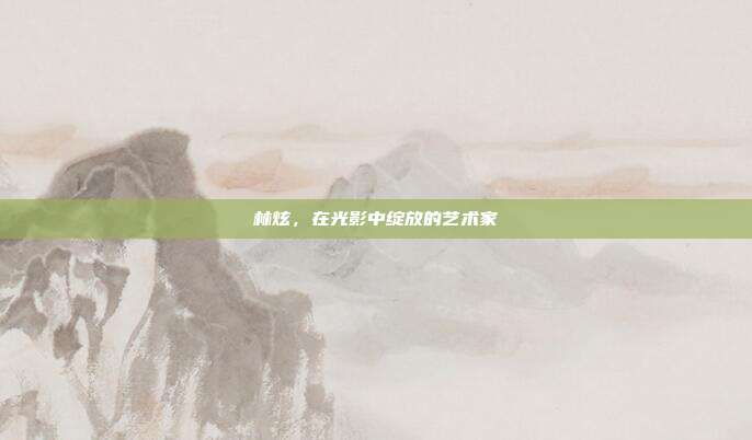 林炫，在光影中绽放的艺术家