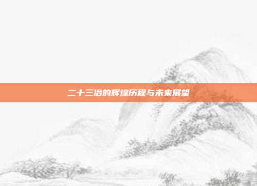 二十三冶的辉煌历程与未来展望