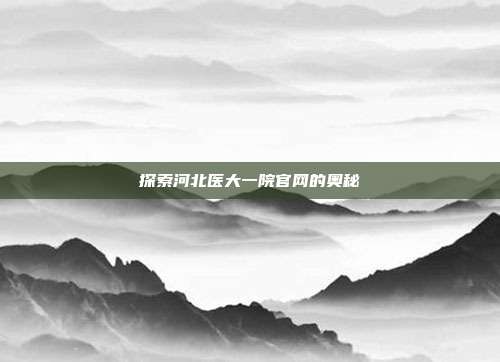 探索河北医大一院官网的奥秘