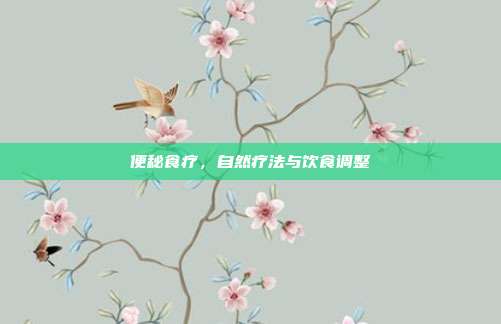 便秘食疗，自然疗法与饮食调整