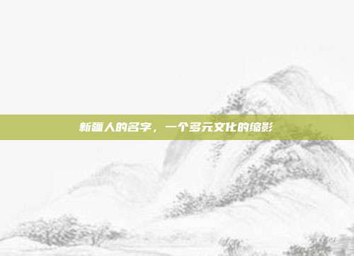 新疆人的名字,一个多元文化的缩影