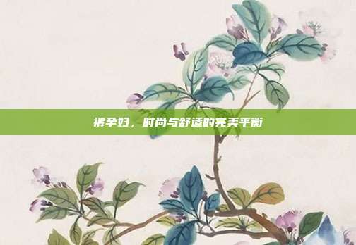 裤孕妇,时尚与舒适的完美平衡