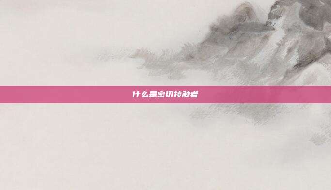 什么是密切接触者