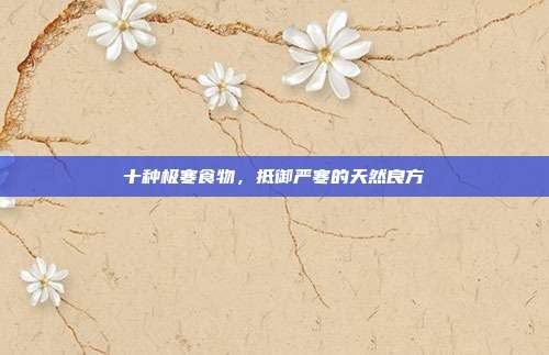 十种极寒食物,抵御严寒的天然良方