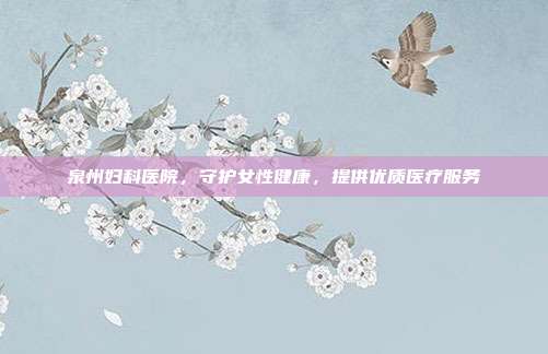 泉州妇科医院,守护女性健康,提供优质医疗服务