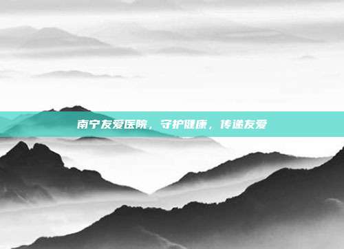 南宁友爱医院，守护健康，传递友爱