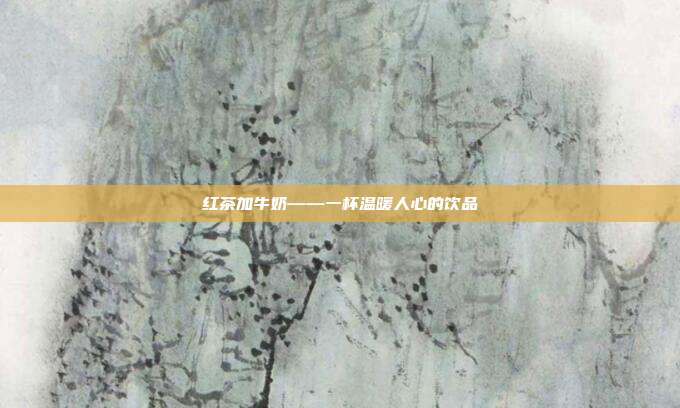 红茶加牛奶——一杯温暖人心的饮品