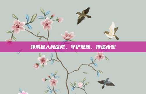 郓城县人民医院，守护健康，传递希望