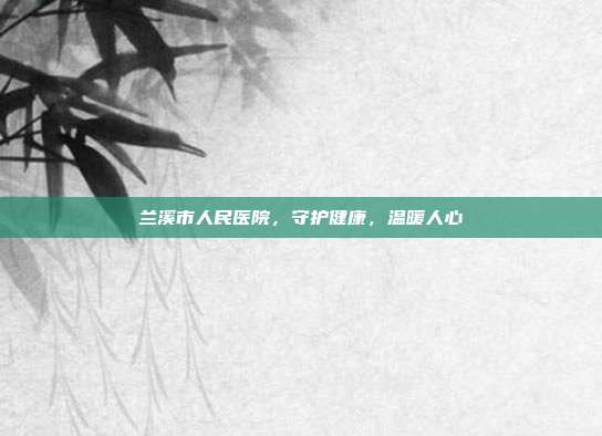 兰溪市人民医院,守护健康,温暖人心