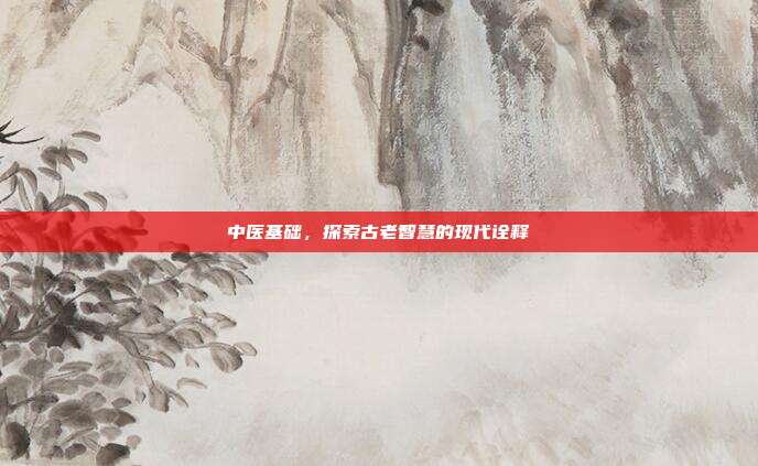 中医基础,探索古老智慧的现代诠释