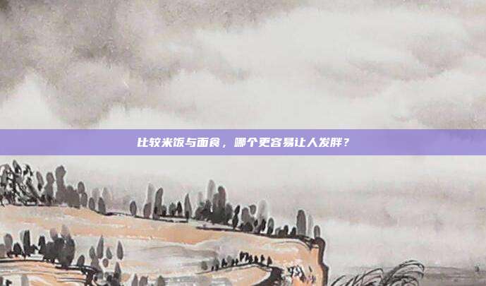 比较米饭与面食,哪个更容易让人发胖?