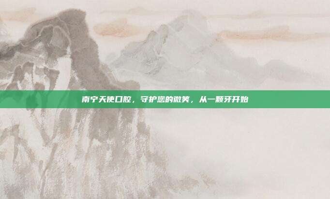 南宁天使口腔,守护您的微笑,从一颗牙开始