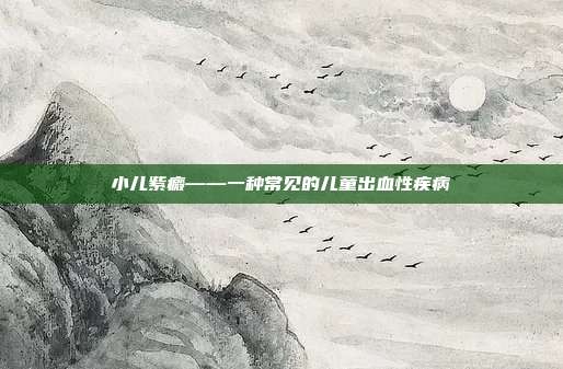 小儿紫癜——一种常见的儿童出血性疾病