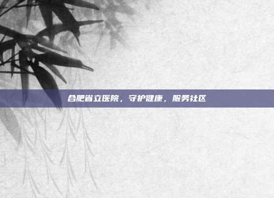 合肥省立医院,守护健康,服务社区