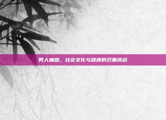 男人抽烟,社会文化与健康的双重挑战
