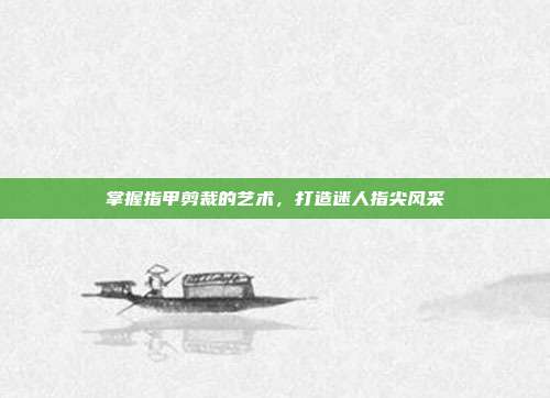掌握指甲剪裁的艺术,打造迷人指尖风采
