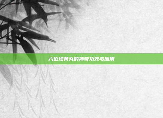 六位地黄丸的神奇功效与应用