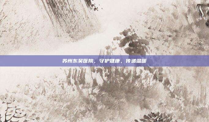 苏州东吴医院,守护健康,传递温暖