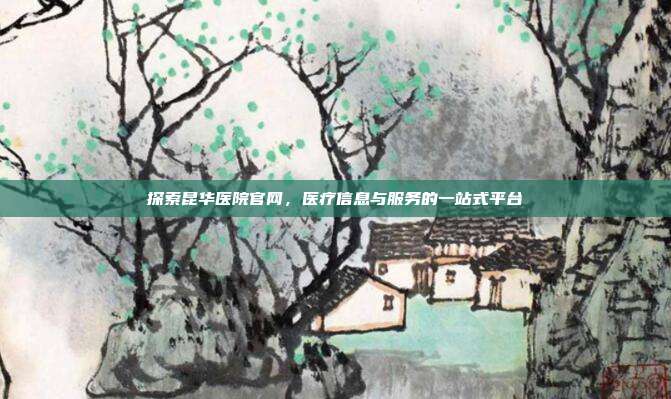 探索昆华医院官网，医疗信息与服务的一站式平台