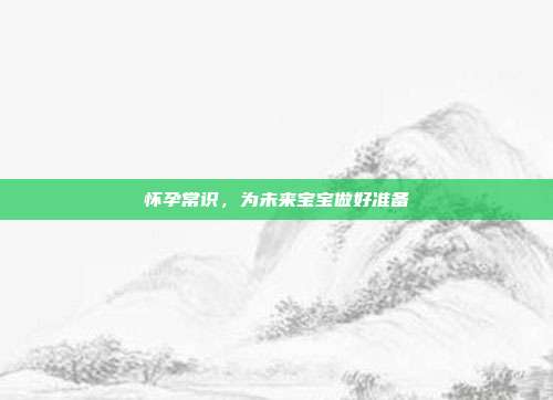 怀孕常识,为未来宝宝做好准备