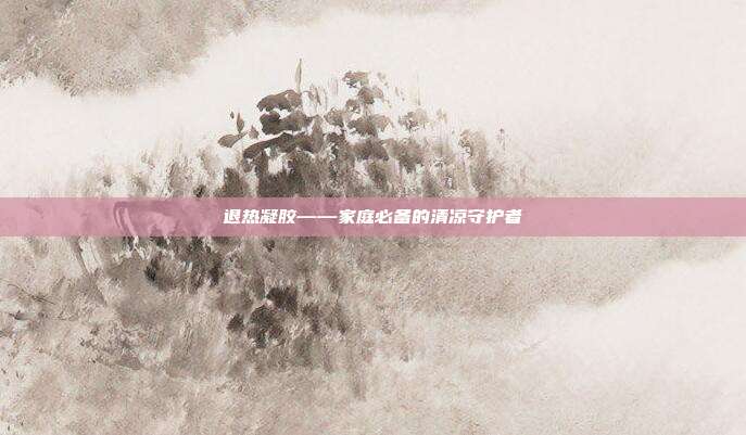 退热凝胶——家庭必备的清凉守护者