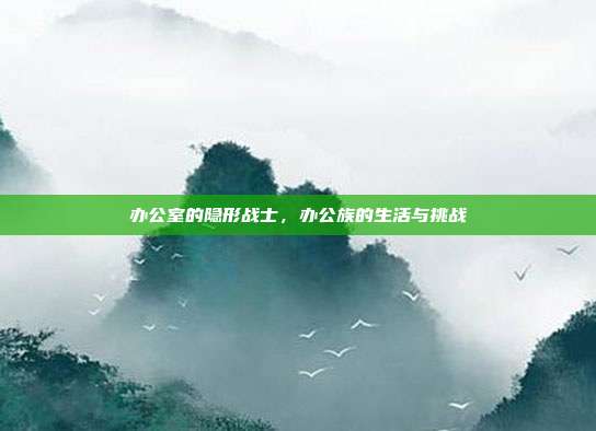 办公室的隐形战士,办公族的生活与挑战