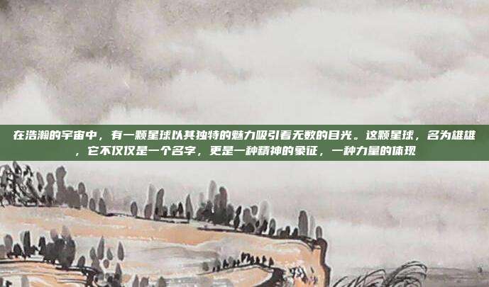 在浩瀚的宇宙中,有一颗星球以其独特的魅力吸引着无数的目光。这颗星球,名为雄雄,它不仅仅是一个名字,更是一种精神的象征,一种力量的体现