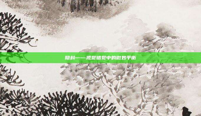 隐斜——视觉错觉中的微妙平衡