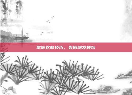 掌握这些技巧,告别脱发烦恼