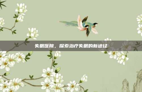 失眠医院,探索治疗失眠的新途径