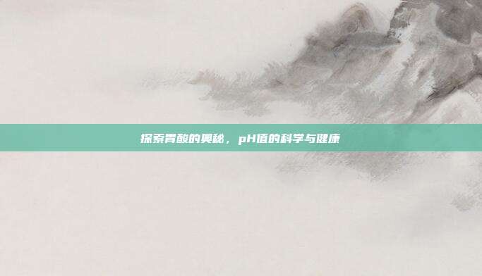 探索胃酸的奥秘,pH值的科学与健康